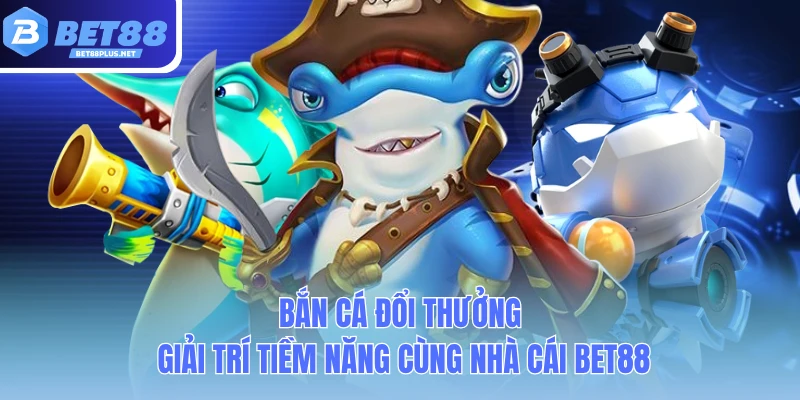 ban ca doi thuong giai tri tiem nang cung nha cai bet88