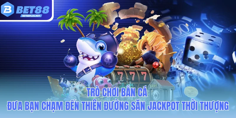 tro choi ban ca dua ban cham den thien duong san jackpot thoi thuong